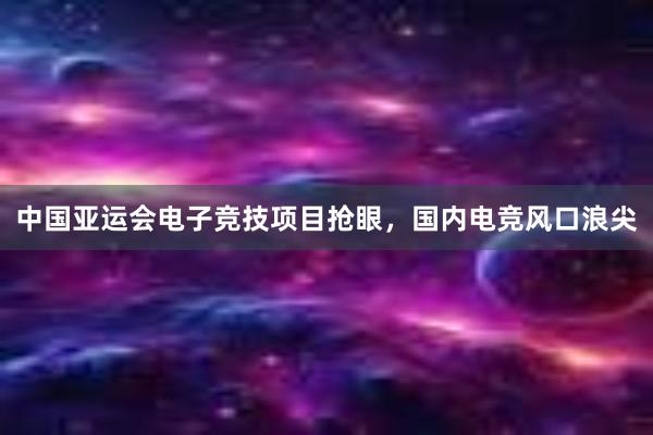 中国亚运会电子竞技项目抢眼，国内电竞风口浪尖