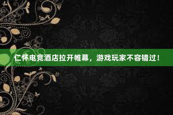 仁怀电竞酒店拉开帷幕，游戏玩家不容错过！