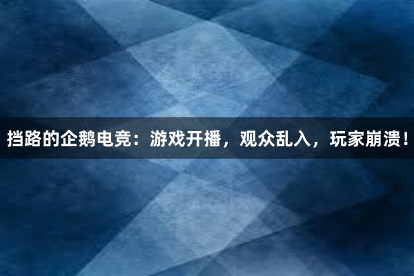 挡路的企鹅电竞：游戏开播，观众乱入，玩家崩溃！