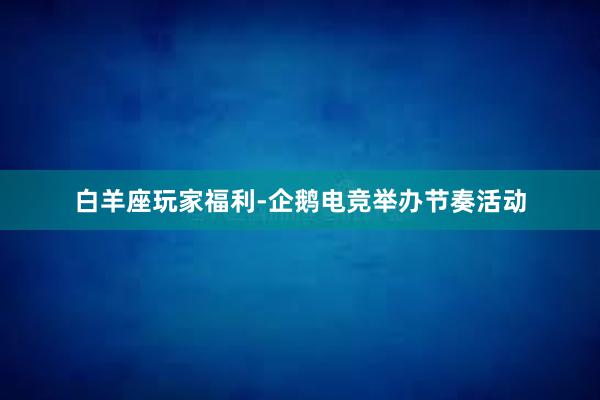 白羊座玩家福利-企鹅电竞举办节奏活动