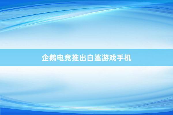 企鹅电竞推出白鲨游戏手机