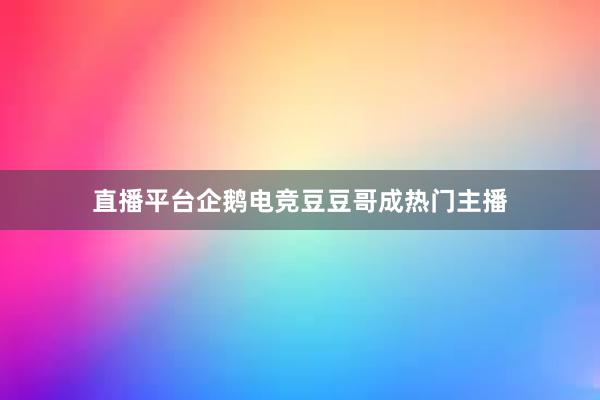 直播平台企鹅电竞豆豆哥成热门主播