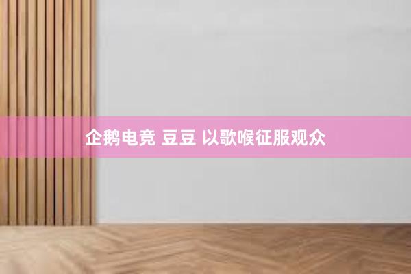 企鹅电竞 豆豆 以歌喉征服观众