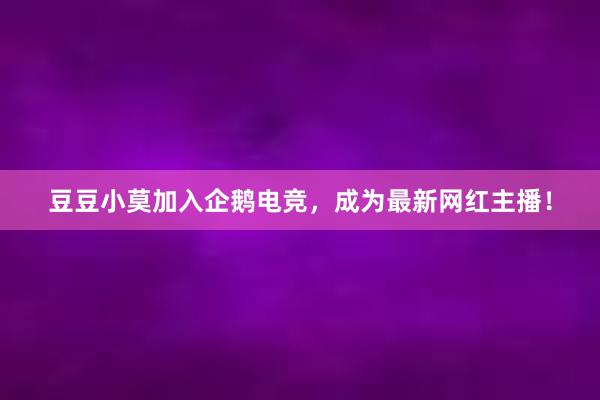 豆豆小莫加入企鹅电竞，成为最新网红主播！