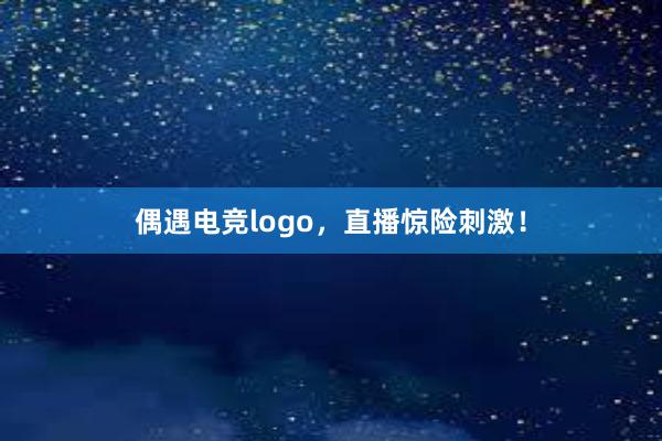 偶遇电竞logo，直播惊险刺激！