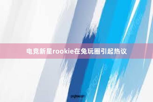 电竞新星rookie在兔玩圈引起热议