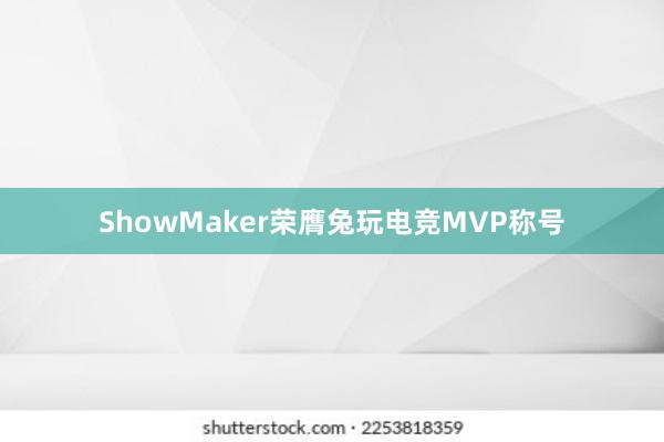 ShowMaker荣膺兔玩电竞MVP称号