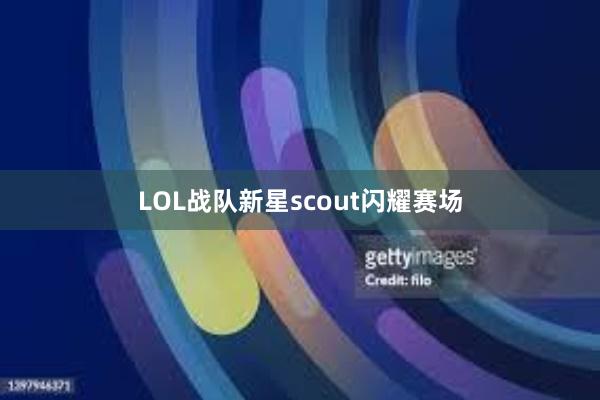 LOL战队新星scout闪耀赛场