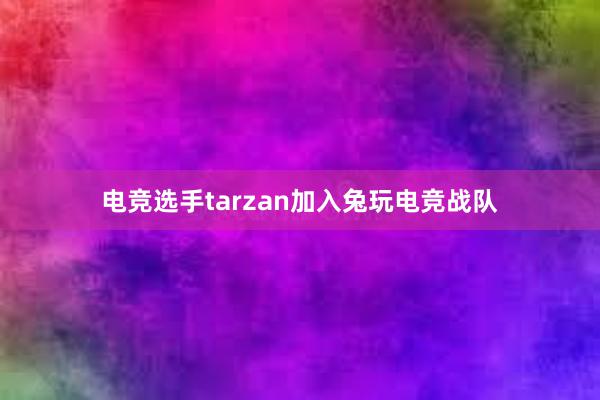 电竞选手tarzan加入兔玩电竞战队