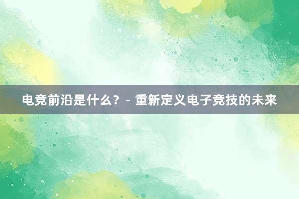 电竞前沿是什么？- 重新定义电子竞技的未来