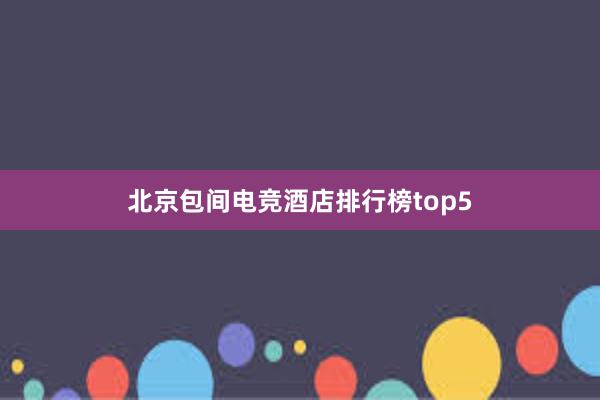 北京包间电竞酒店排行榜top5