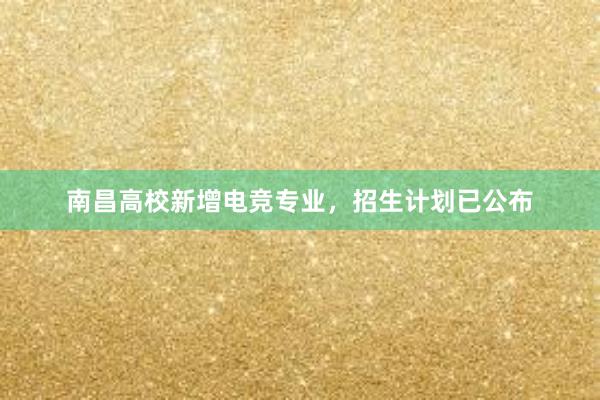 南昌高校新增电竞专业，招生计划已公布