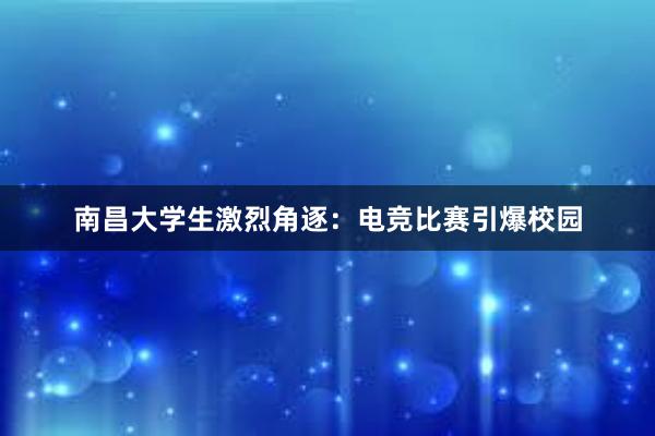 南昌大学生激烈角逐：电竞比赛引爆校园