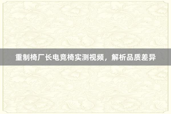 重制椅厂长电竞椅实测视频，解析品质差异