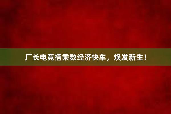 厂长电竞搭乘数经济快车，焕发新生！