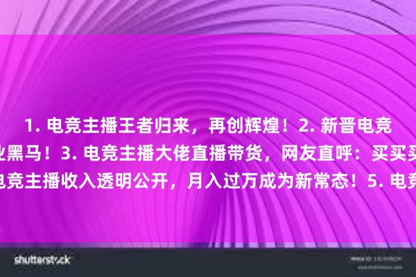 1. 电竞主播王者归来，再创辉煌！2. 新晋电竞主播人气爆棚，成为行业黑马！3. 电竞主播大佬直播带货，网友直呼：买买买！4. 电竞主播收入透明公开，月入过万成为新常态！5. 电竞主播独具特色，粉丝团不断壮大！