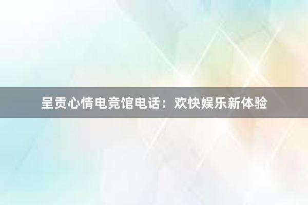 呈贡心情电竞馆电话：欢快娱乐新体验