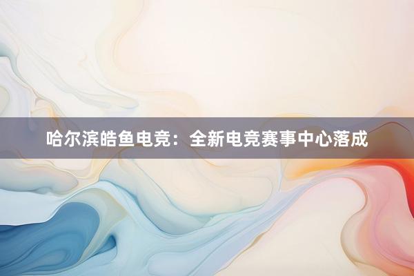 哈尔滨皓鱼电竞：全新电竞赛事中心落成