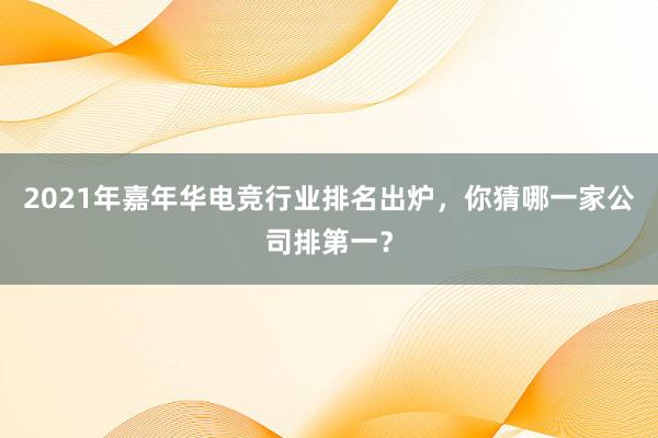 2021年嘉年华电竞行业排名出炉，你猜哪一家公司排第一？