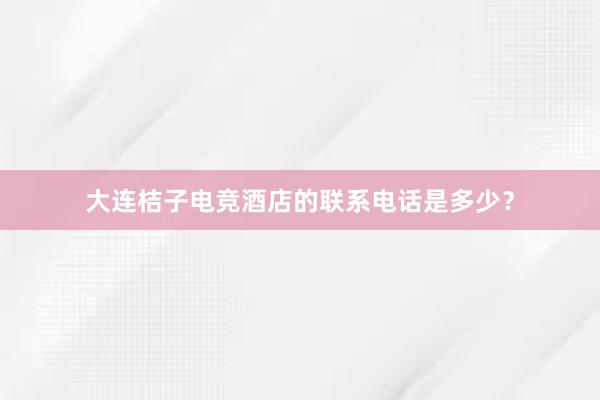 大连桔子电竞酒店的联系电话是多少？