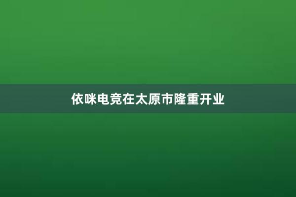 依咪电竞在太原市隆重开业