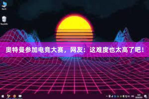 奥特曼参加电竞大赛，网友：这难度也太高了吧！