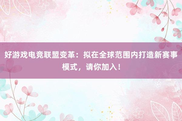 好游戏电竞联盟变革：拟在全球范围内打造新赛事模式，请你加入！