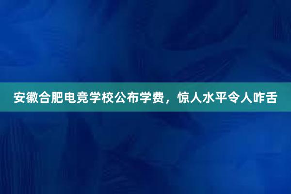 安徽合肥电竞学校公布学费，惊人水平令人咋舌