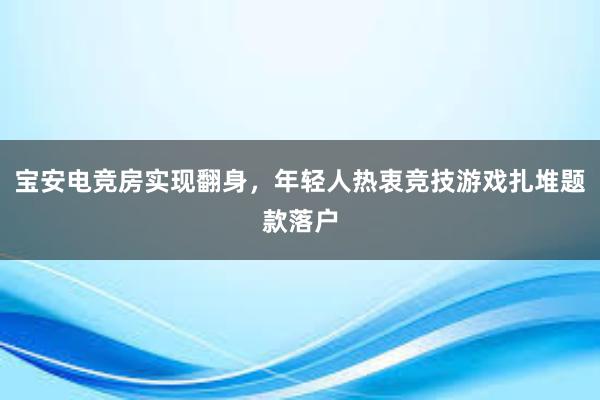 宝安电竞房实现翻身，年轻人热衷竞技游戏扎堆题款落户