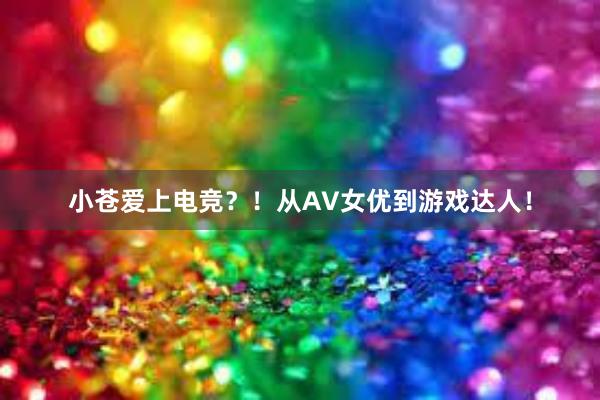 小苍爱上电竞？！从AV女优到游戏达人！