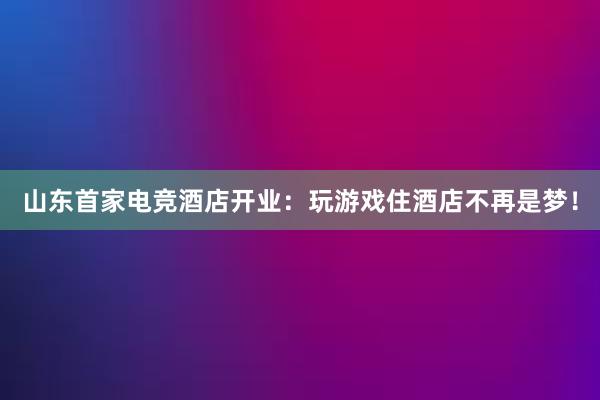 山东首家电竞酒店开业：玩游戏住酒店不再是梦！