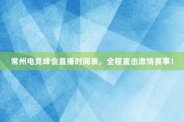 常州电竞峰会直播时间表，全程直击激情赛事！