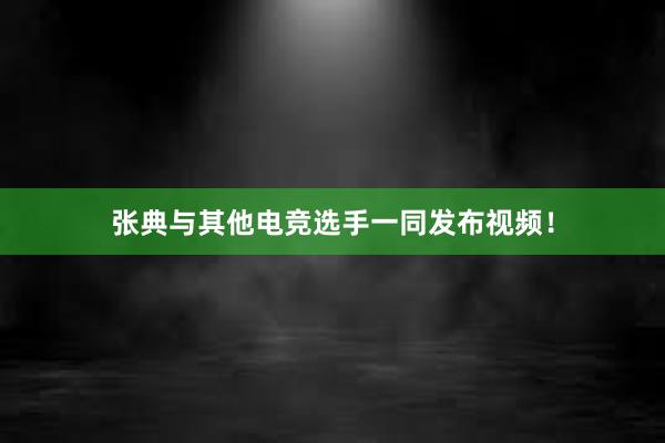 张典与其他电竞选手一同发布视频！