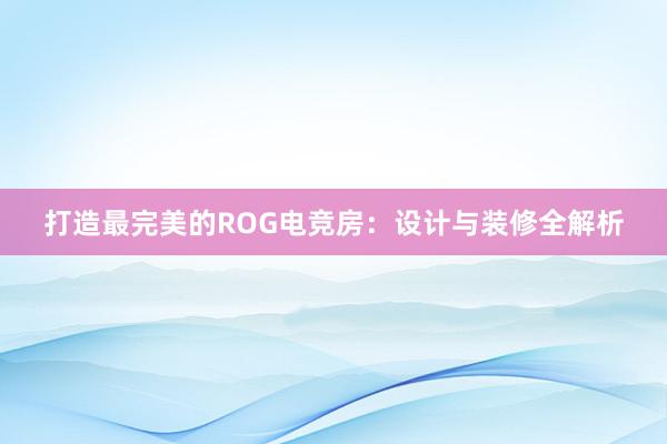 打造最完美的ROG电竞房：设计与装修全解析