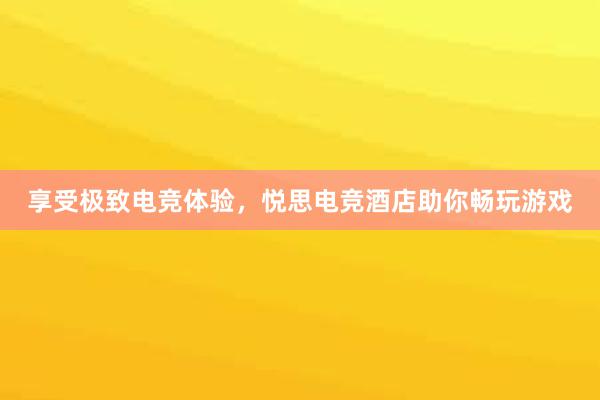 享受极致电竞体验，悦思电竞酒店助你畅玩游戏