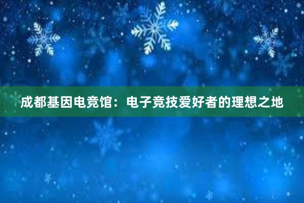 成都基因电竞馆：电子竞技爱好者的理想之地