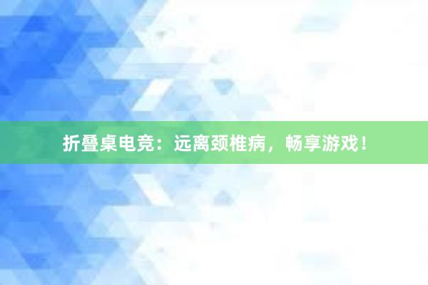 折叠桌电竞：远离颈椎病，畅享游戏！