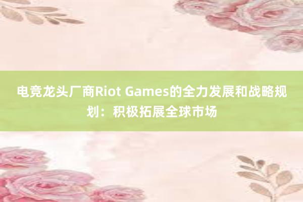 电竞龙头厂商Riot Games的全力发展和战略规划：积极拓展全球市场