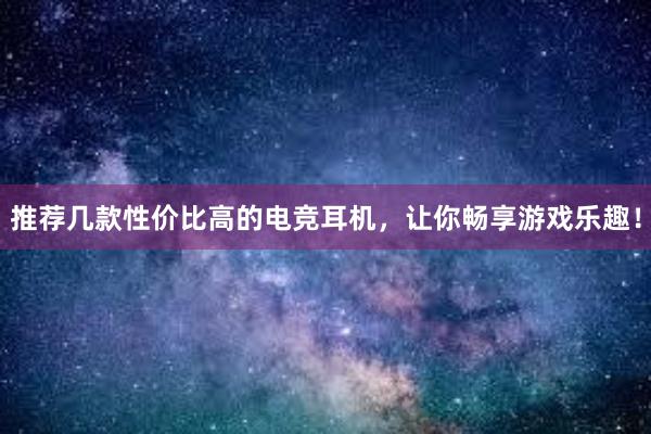 推荐几款性价比高的电竞耳机，让你畅享游戏乐趣！