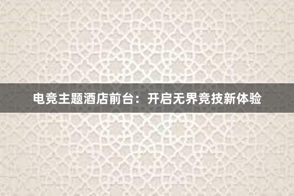 电竞主题酒店前台：开启无界竞技新体验