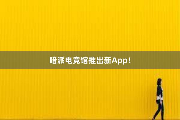 暗派电竞馆推出新App！