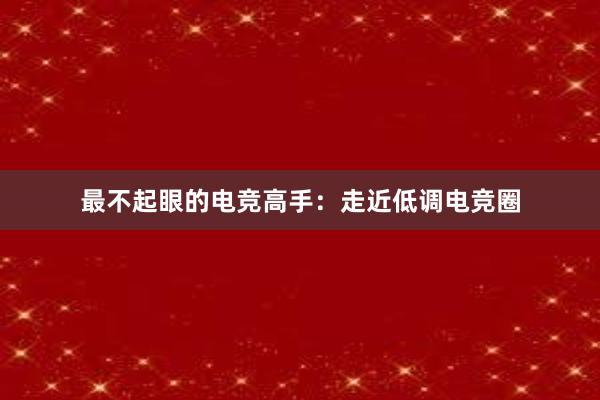 最不起眼的电竞高手：走近低调电竞圈