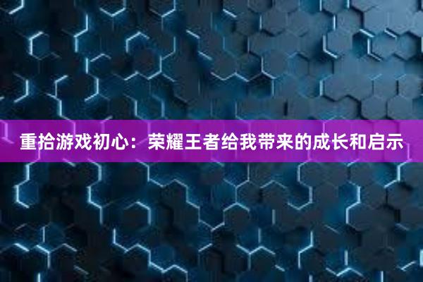 重拾游戏初心：荣耀王者给我带来的成长和启示