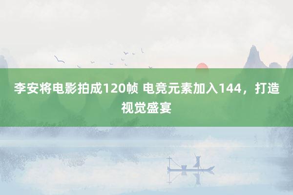 李安将电影拍成120帧 电竞元素加入144，打造视觉盛宴