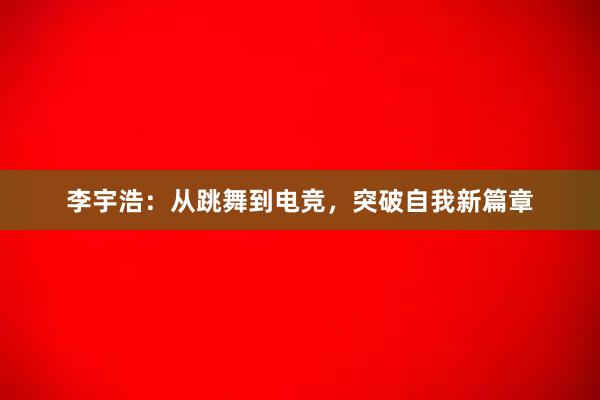 李宇浩：从跳舞到电竞，突破自我新篇章