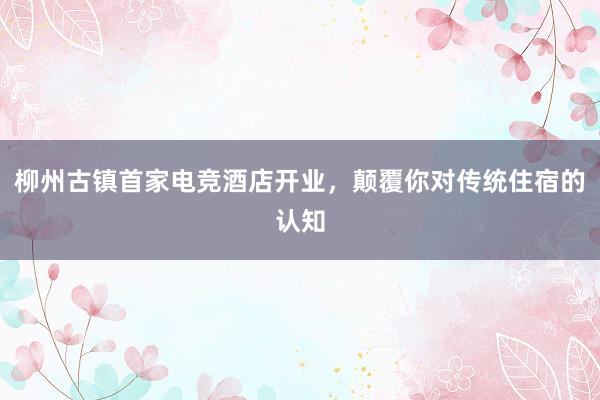 柳州古镇首家电竞酒店开业，颠覆你对传统住宿的认知