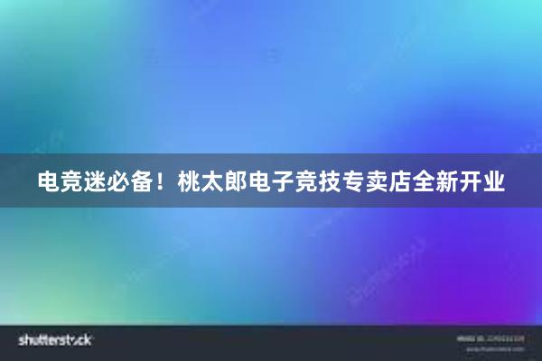 电竞迷必备！桃太郎电子竞技专卖店全新开业