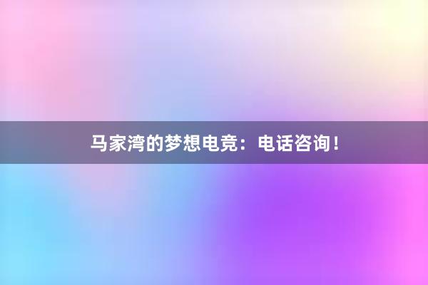 马家湾的梦想电竞：电话咨询！