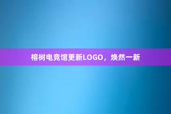 榕树电竞馆更新LOGO，焕然一新