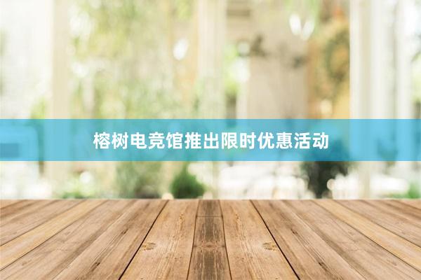 榕树电竞馆推出限时优惠活动